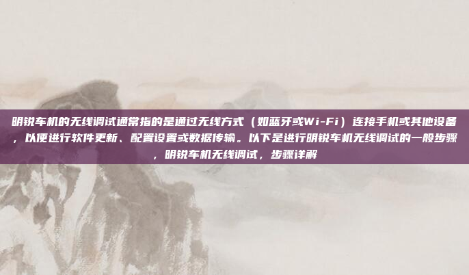 明锐车机的无线调试通常指的是通过无线方式（如蓝牙或Wi-Fi）连接手机或其他设备，以便进行软件更新、配置设置或数据传输。以下是进行明锐车机无线调试的一般步骤，明锐车机无线调试，步骤详解