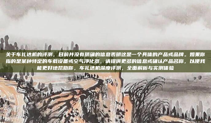 关于车礼达机的评测，目前并没有明确的信息表明这是一个具体的产品或品牌。如果你指的是某种特定的车载设备或空气净化器，请提供更多的信息或确认产品名称，以便我能更好地帮助你，车礼达机深度评测，全面解析与实测体验