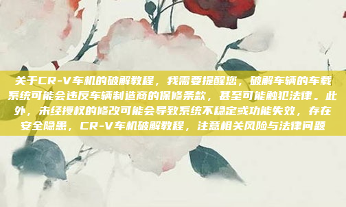 关于CR-V车机的破解教程,我需要提醒您,破解车辆的车载系统可能会违反车辆制造商的保修条款,甚至可能触犯法律。此外,未经授权的修改可能会导致系统不稳定或功能失效,存在安全隐患,CR-V车机破解教程,注意相关风险与法律问题