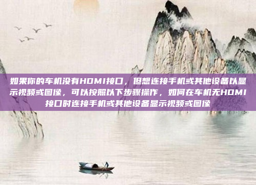 如果你的车机没有HDMI接口，但想连接手机或其他设备以显示视频或图像，可以按照以下步骤操作，如何在车机无HDMI接口时连接手机或其他设备显示视频或图像