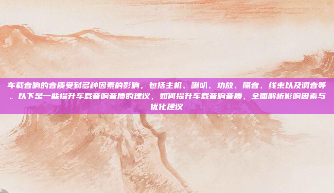 车载音响的音质受到多种因素的影响，包括主机、喇叭、功放、隔音、线束以及调音等。以下是一些提升车载音响音质的建议，如何提升车载音响音质，全面解析影响因素与优化建议