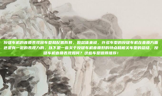 按键车机的音质表现因车型和配置而异，但总体来说，许多车型的按键车机在音质方面还是有一定的表现力的。以下是一些关于按键车机音质好的特点和相关车型的总结，按键车机音质表现如何？这些车型值得推荐！
