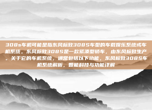 308s车机可能是指东风标致308S车型的车载娱乐系统或车机系统。东风标致308S是一款紧凑型轿车，由东风标致生产。关于它的车机系统，通常包括以下功能，东风标致308S车机系统解析，智能科技与功能详解