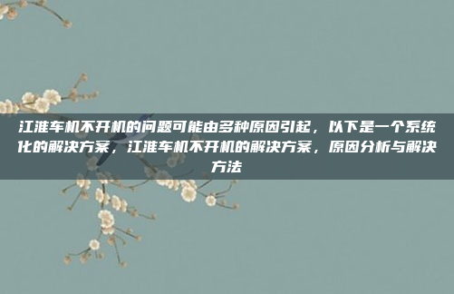 江淮车机不开机的问题可能由多种原因引起，以下是一个系统化的解决方案，江淮车机不开机的解决方案，原因分析与解决方法
