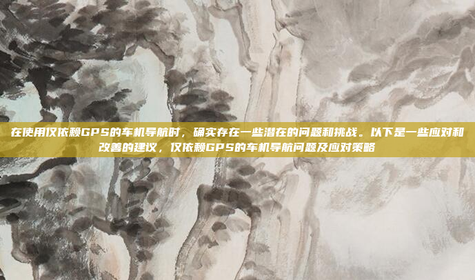 在使用仅依赖GPS的车机导航时，确实存在一些潜在的问题和挑战。以下是一些应对和改善的建议，仅依赖GPS的车机导航问题及应对策略