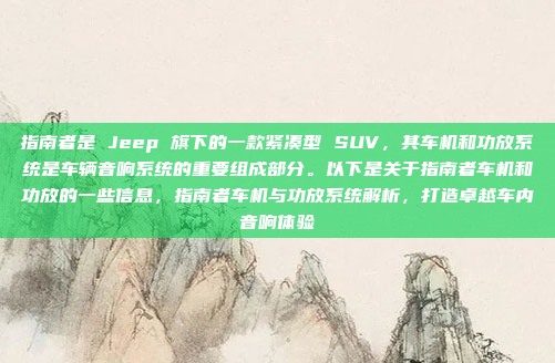 指南者是 Jeep 旗下的一款紧凑型 SUV，其车机和功放系统是车辆音响系统的重要组成部分。以下是关于指南者车机和功放的一些信息，指南者车机与功放系统解析，打造卓越车内音响体验