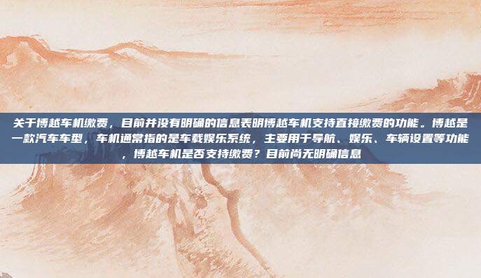 关于博越车机缴费，目前并没有明确的信息表明博越车机支持直接缴费的功能。博越是一款汽车车型，车机通常指的是车载娱乐系统，主要用于导航、娱乐、车辆设置等功能，博越车机是否支持缴费？目前尚无明确信息
