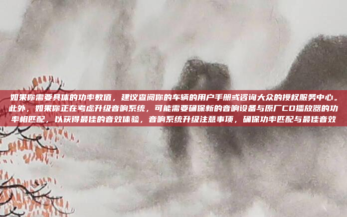 如果你需要具体的功率数值，建议查阅你的车辆的用户手册或咨询大众的授权服务中心。此外，如果你正在考虑升级音响系统，可能需要确保新的音响设备与原厂CD播放器的功率相匹配，以获得最佳的音效体验，音响系统升级注意事项，确保功率匹配与最佳音效