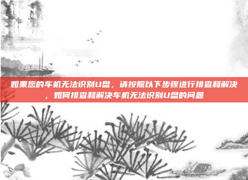 如果您的车机无法识别U盘,请按照以下步骤进行排查和解决,如何排查和解决车机无法识别U盘的问题