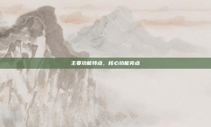 主要功能特点，核心功能亮点