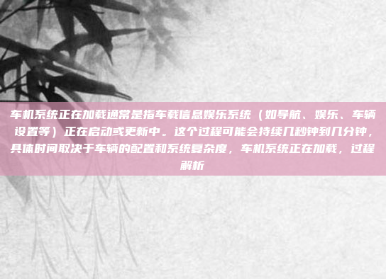车机系统正在加载通常是指车载信息娱乐系统（如导航、娱乐、车辆设置等）正在启动或更新中。这个过程可能会持续几秒钟到几分钟，具体时间取决于车辆的配置和系统复杂度，车机系统正在加载，过程解析