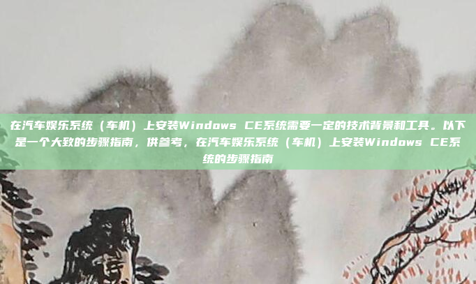 在汽车娱乐系统（车机）上安装Windows CE系统需要一定的技术背景和工具。以下是一个大致的步骤指南，供参考，在汽车娱乐系统（车机）上安装Windows CE系统的步骤指南
