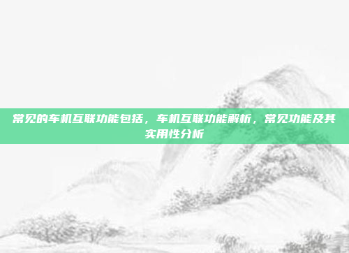 常见的车机互联功能包括,车机互联功能解析,常见功能及其实用性分析