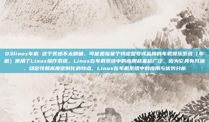 03linux车机 这个表述不太明确，可能是指某个特定型号或品牌的车载娱乐系统（车机）使用了Linux操作系统。Linux在车载系统中的应用越来越广泛，因为它具有开源、稳定性和高度定制化的特点，Linux在车机系统中的应用与优势分析