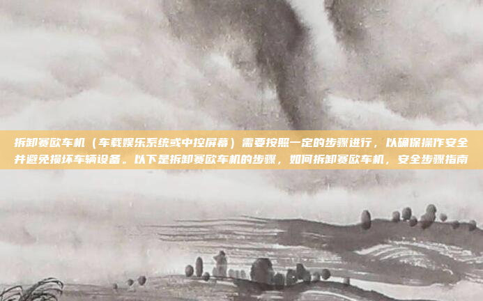 拆卸赛欧车机(车载娱乐系统或中控屏幕)需要按照一定的步骤进行,以确保操作安全并避免损坏车辆设备。以下是拆卸赛欧车机的步骤,如何拆卸赛欧车机,安全步骤指南