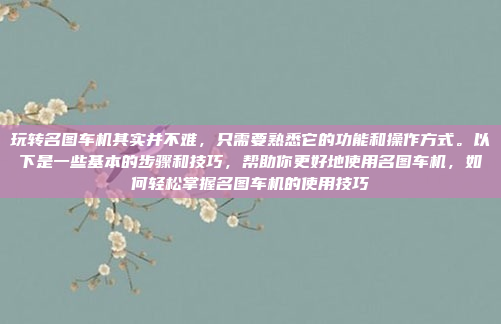 玩转名图车机其实并不难，只需要熟悉它的功能和操作方式。以下是一些基本的步骤和技巧，帮助你更好地使用名图车机，如何轻松掌握名图车机的使用技巧