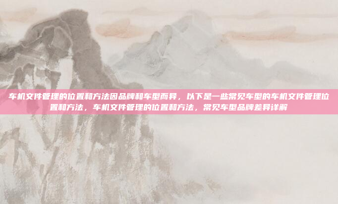 车机文件管理的位置和方法因品牌和车型而异,以下是一些常见车型的车机文件管理位置和方法,车机文件管理的位置和方法,常见车型品牌差异详解