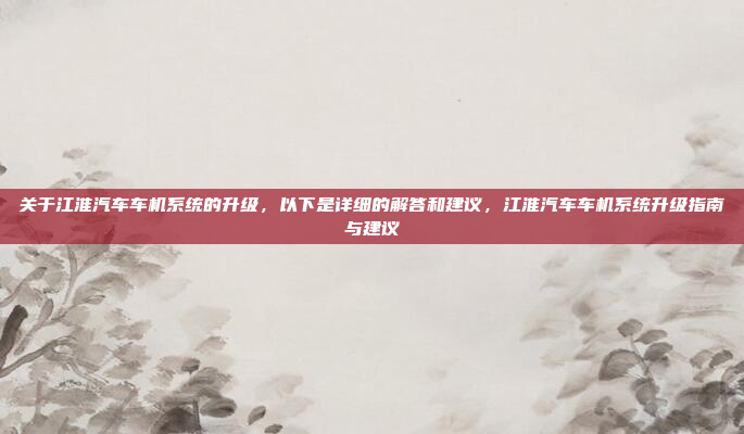 关于江淮汽车车机系统的升级，以下是详细的解答和建议，江淮汽车车机系统升级指南与建议