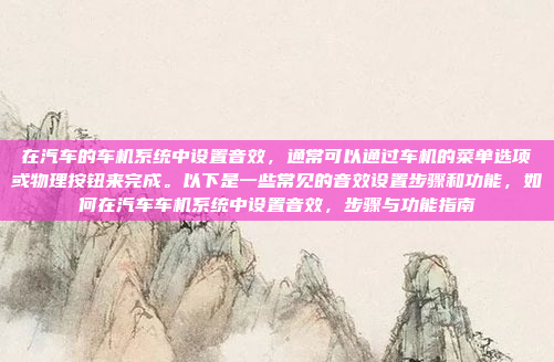 在汽车的车机系统中设置音效，通常可以通过车机的菜单选项或物理按钮来完成。以下是一些常见的音效设置步骤和功能，如何在汽车车机系统中设置音效，步骤与功能指南