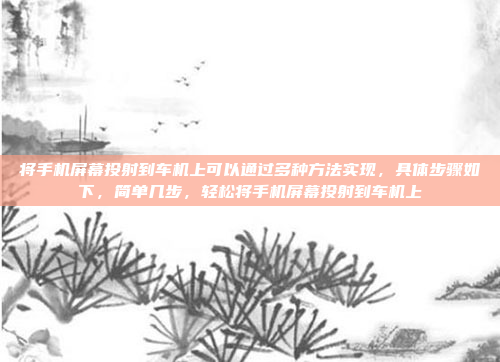 将手机屏幕投射到车机上可以通过多种方法实现，具体步骤如下，简单几步，轻松将手机屏幕投射到车机上