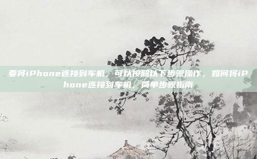 要将iPhone连接到车机，可以按照以下步骤操作，如何将iPhone连接到车机，简单步骤指南