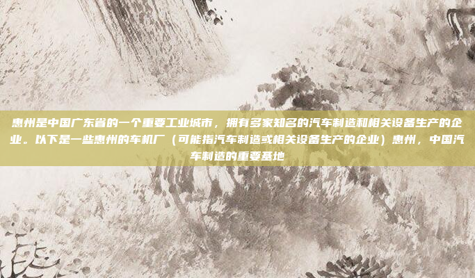 惠州是中国广东省的一个重要工业城市,拥有多家知名的汽车制造和相关设备生产的企业。以下是一些惠州的车机厂(可能指汽车制造或相关设备生产的企业)惠州,中国汽车制造的重要基地