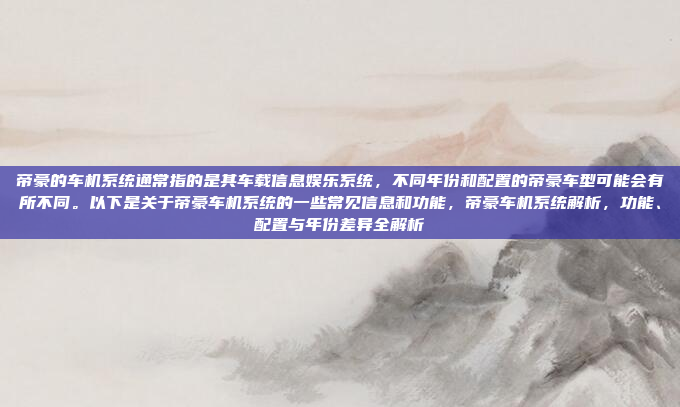 帝豪的车机系统通常指的是其车载信息娱乐系统，不同年份和配置的帝豪车型可能会有所不同。以下是关于帝豪车机系统的一些常见信息和功能，帝豪车机系统解析，功能、配置与年份差异全解析