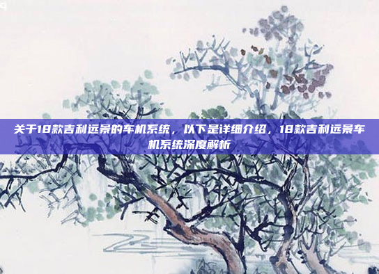 关于18款吉利远景的车机系统，以下是详细介绍，18款吉利远景车机系统深度解析