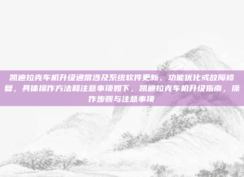 凯迪拉克车机升级通常涉及系统软件更新、功能优化或故障修复，具体操作方法和注意事项如下，凯迪拉克车机升级指南，操作步骤与注意事项