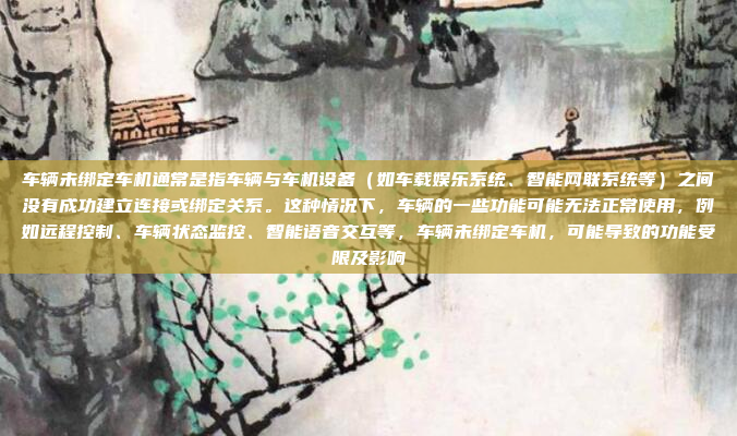 车辆未绑定车机通常是指车辆与车机设备（如车载娱乐系统、智能网联系统等）之间没有成功建立连接或绑定关系。这种情况下，车辆的一些功能可能无法正常使用，例如远程控制、车辆状态监控、智能语音交互等，车辆未绑定车机，可能导致的功能受限及影响