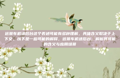 远景车机进后台这个表述可能有多种理解，具体含义取决于上下文。以下是一些可能的解释，远景车机进后台，解析其可能的含义与应用场景