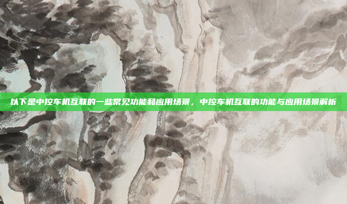 以下是中控车机互联的一些常见功能和应用场景，中控车机互联的功能与应用场景解析