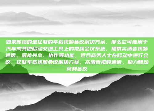 如果你指的是亿联的车载视频会议解决方案，那么它可能用于汽车或其他移动交通工具上的视频会议系统，提供高清音视频通话、屏幕共享、协作等功能，适合商务人士在移动中进行会议，亿联车载视频会议解决方案，高清音视频通话，助力移动商务会议
