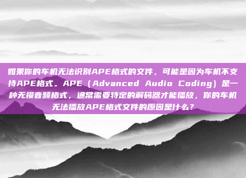 如果你的车机无法识别APE格式的文件，可能是因为车机不支持APE格式。APE（Advanced Audio Coding）是一种无损音频格式，通常需要特定的解码器才能播放，你的车机无法播放APE格式文件的原因是什么？