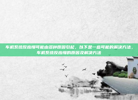 车机系统反应慢可能由多种原因引起,以下是一些可能的解决方法,车机系统反应慢的原因及解决方法
