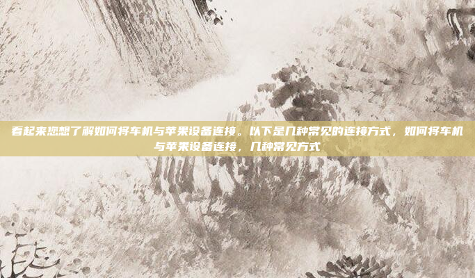 看起来您想了解如何将车机与苹果设备连接。以下是几种常见的连接方式，如何将车机与苹果设备连接，几种常见方式