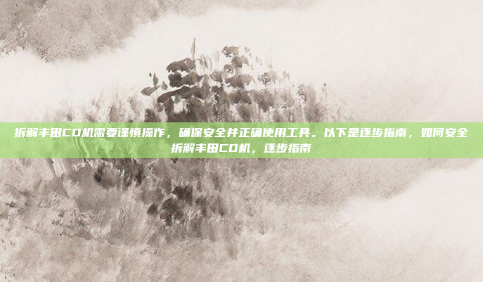 拆解丰田CD机需要谨慎操作，确保安全并正确使用工具。以下是逐步指南，如何安全拆解丰田CD机，逐步指南