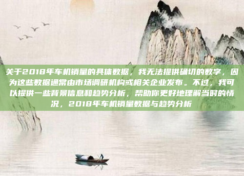 关于2018年车机销量的具体数据，我无法提供确切的数字，因为这些数据通常由市场调研机构或相关企业发布。不过，我可以提供一些背景信息和趋势分析，帮助你更好地理解当时的情况，2018年车机销量数据与趋势分析