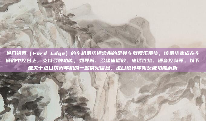 进口锐界（Ford Edge）的车机系统通常指的是其车载娱乐系统，该系统集成在车辆的中控台上，支持多种功能，如导航、多媒体播放、电话连接、语音控制等。以下是关于进口锐界车机的一些常见信息，进口锐界车机系统功能解析