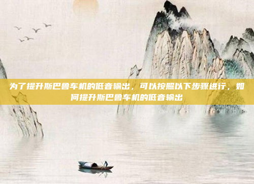 为了提升斯巴鲁车机的低音输出，可以按照以下步骤进行，如何提升斯巴鲁车机的低音输出