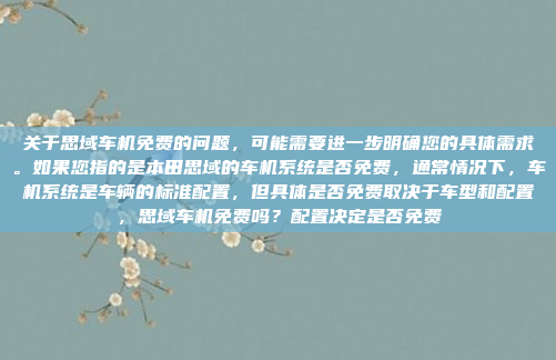 关于思域车机免费的问题，可能需要进一步明确您的具体需求。如果您指的是本田思域的车机系统是否免费，通常情况下，车机系统是车辆的标准配置，但具体是否免费取决于车型和配置，思域车机免费吗？配置决定是否免费