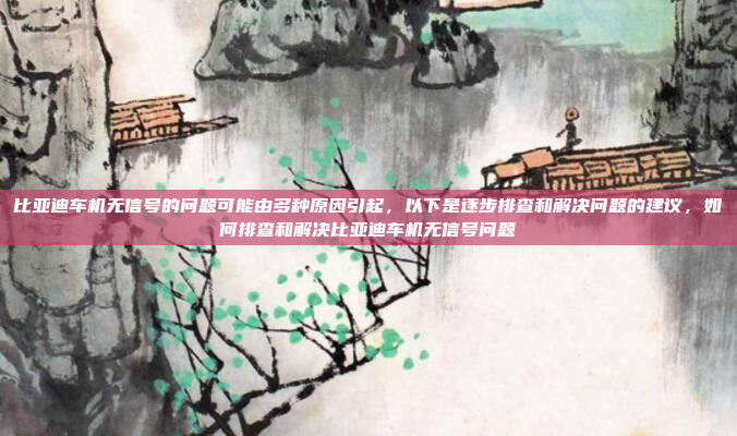 比亚迪车机无信号的问题可能由多种原因引起，以下是逐步排查和解决问题的建议，如何排查和解决比亚迪车机无信号问题