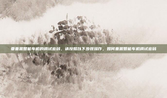要重置智能车机的调试密码，请按照以下步骤操作，如何重置智能车机调试密码