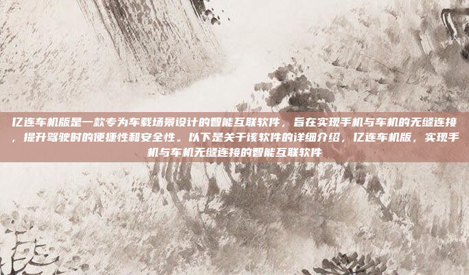亿连车机版是一款专为车载场景设计的智能互联软件，旨在实现手机与车机的无缝连接，提升驾驶时的便捷性和安全性。以下是关于该软件的详细介绍，亿连车机版，实现手机与车机无缝连接的智能互联软件