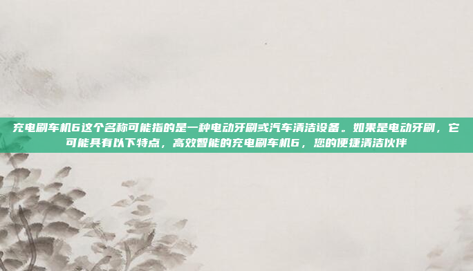 充电刷车机6这个名称可能指的是一种电动牙刷或汽车清洁设备。如果是电动牙刷,它可能具有以下特点,高效智能的充电刷车机6,您的便捷清洁伙伴