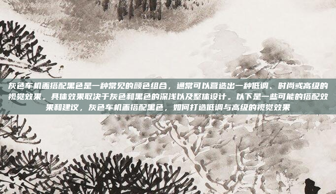 灰色车机盖搭配黑色是一种常见的颜色组合，通常可以营造出一种低调、时尚或高级的视觉效果。具体效果取决于灰色和黑色的深浅以及整体设计。以下是一些可能的搭配效果和建议，灰色车机盖搭配黑色，如何打造低调与高级的视觉效果