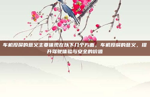 车机投屏的意义主要体现在以下几个方面,车机投屏的意义,提升驾驶体验与安全的价值