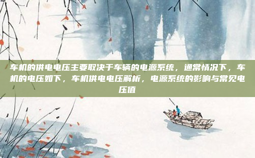 车机的供电电压主要取决于车辆的电源系统，通常情况下，车机的电压如下，车机供电电压解析，电源系统的影响与常见电压值