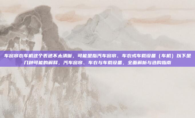 车窗帘衣车机这个表述不太清晰，可能是指汽车窗帘、车衣或车载设备（车机）以下是几种可能的解释，汽车窗帘、车衣与车载设备，全面解析与选购指南
