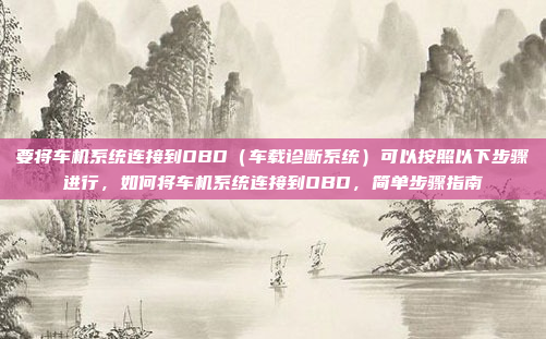 要将车机系统连接到OBD（车载诊断系统）可以按照以下步骤进行，如何将车机系统连接到OBD，简单步骤指南